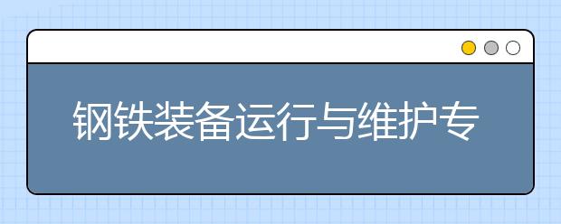 鋼鐵裝備運(yùn)行與維護(hù)專業(yè)就業(yè)方向有哪些？