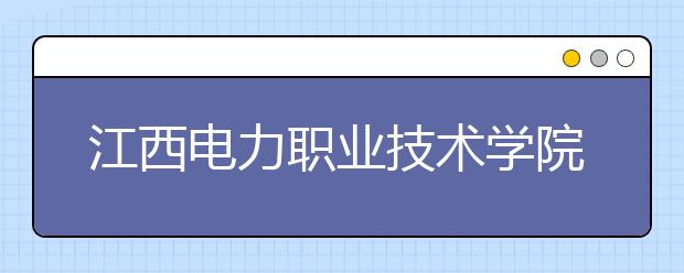 江西电力职业技术学院单招2020年单独招生计划