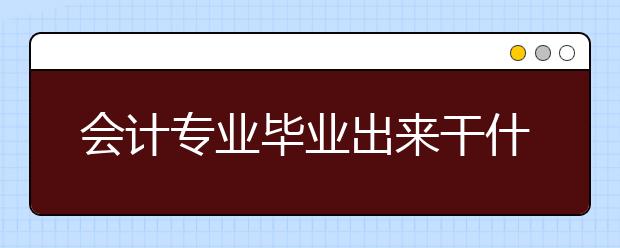 會計專業(yè)畢業(yè)出來干什么？