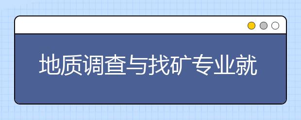 地質(zhì)調(diào)查與找礦專業(yè)就業(yè)方向有哪些？