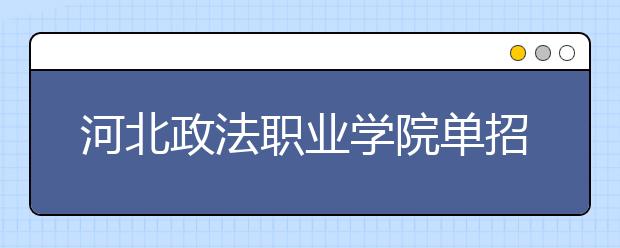 河北政法职业学院单招2020年单独招生报名时间、网址入口