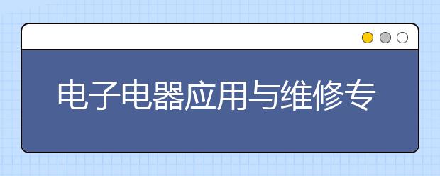 电子电器应用与维修专业就业方向有哪些？