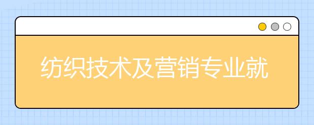 紡織技術(shù)及營銷專業(yè)就業(yè)方向有哪些？