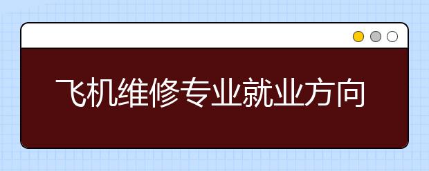 飛機維修專業(yè)就業(yè)方向有哪些？