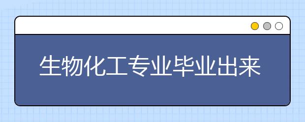 生物化工專業(yè)畢業(yè)出來(lái)干什么？