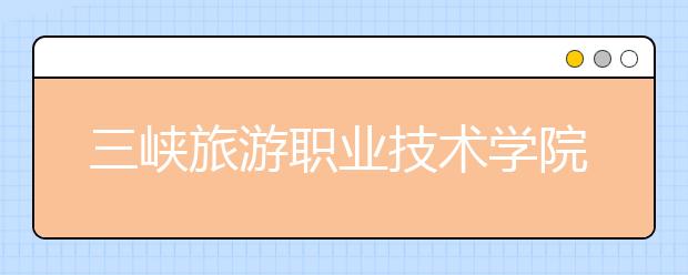 三峡旅游职业技术学院单招2020年单独招生有哪些专业