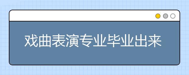 戲曲表演專業(yè)畢業(yè)出來干什么？