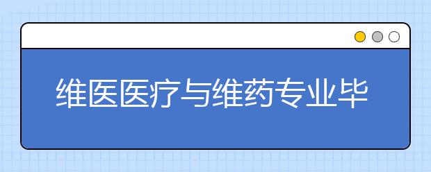 維醫(yī)醫(yī)療與維藥專業(yè)畢業(yè)出來干什么？