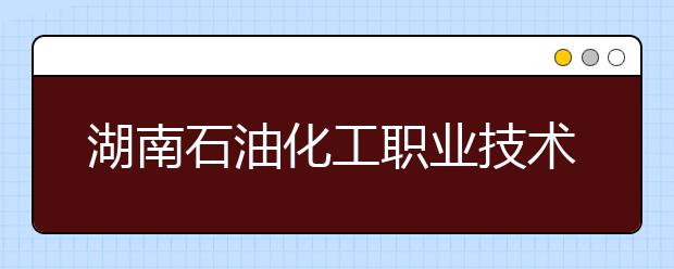 湖南石油化工职业技术学院2021年报名条件、招生要求、招生对象