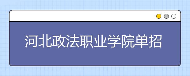 河北政法职业学院单招2020年单独招生简章