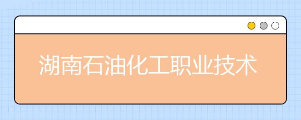 湖南石油化工职业技术学院2021年有哪些专业