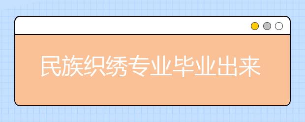 民族织绣专业毕业出来干什么？