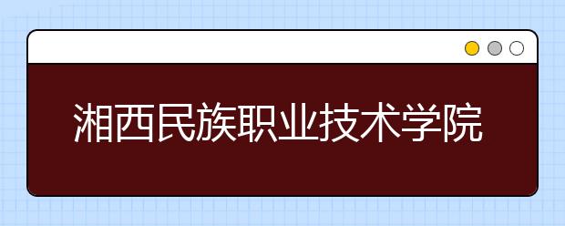 湘西民族职业技术学院历年招生录取分数线