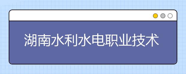 湖南水利水电职业技术学院历年招生录取分数线