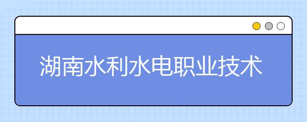 湖南水利水电职业技术学院2021年招生计划