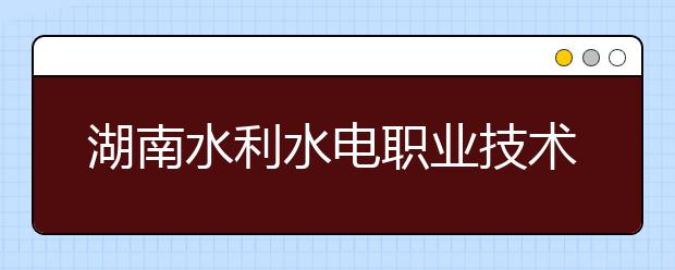 湖南水利水电职业技术学院2021年学费、收费多少