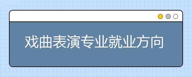 戏曲表演专业就业方向有哪些？