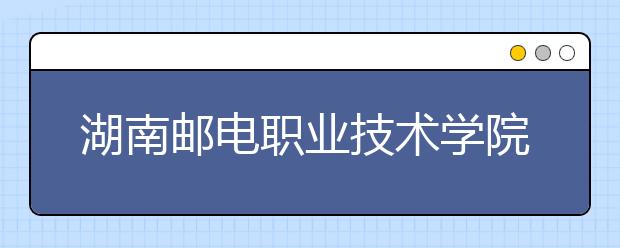 湖南邮电职业技术学院2021年招生计划