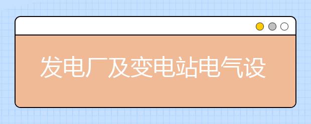 發(fā)電廠及變電站電氣設(shè)備專業(yè)就業(yè)方向有哪些？