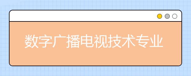 數(shù)字廣播電視技術(shù)專業(yè)畢業(yè)出來干什么？