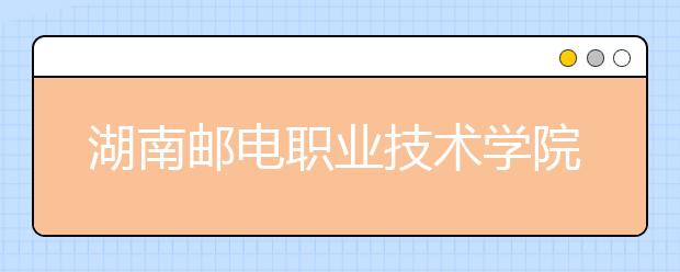 湖南邮电职业技术学院2021年报名条件、招生要求、招生对象