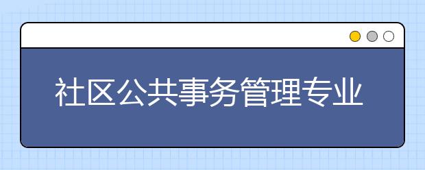 社區(qū)公共事務管理專業(yè)畢業(yè)出來干什么？