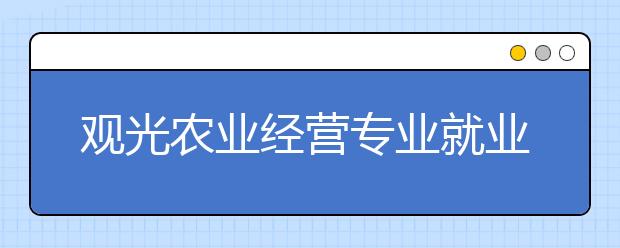 观光农业经营专业就业方向有哪些？