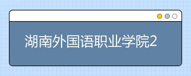 湖南外國語職業(yè)學院2021年招生代碼