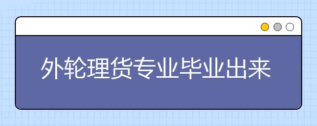 外轮理货专业毕业出来干什么？