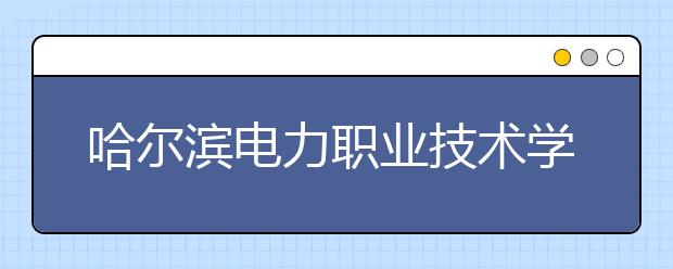 哈尔滨电力职业技术学院单招2020年单独招生报名时间、网址入口