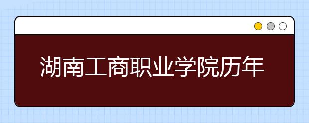 湖南工商职业学院历年招生录取分数线