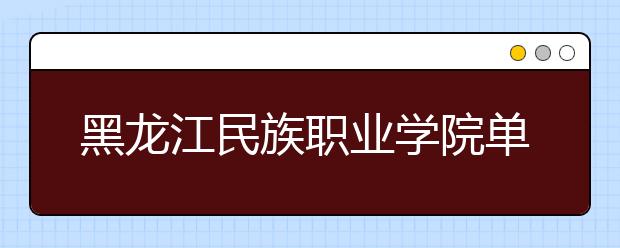 黑龙江民族职业学院单招2020年单独招生报名时间、网址入口