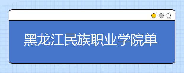 黑龙江民族职业学院单招2020年单独招生报名条件、招生要求、招生对象