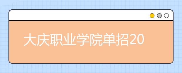 大庆职业学院单招2020年单独招生计划