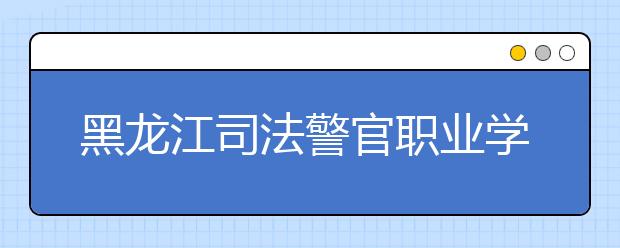 黑龍江司法警官職業(yè)學(xué)院?jiǎn)握?020年單獨(dú)招生報(bào)名時(shí)間、網(wǎng)址入口