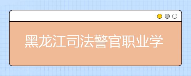 黑龙江司法警官职业学院单招2020年单独招生成绩查询、网址入口