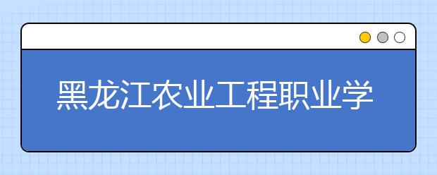 黑龍江農(nóng)業(yè)工程職業(yè)學(xué)院單招2020年單獨(dú)招生簡章