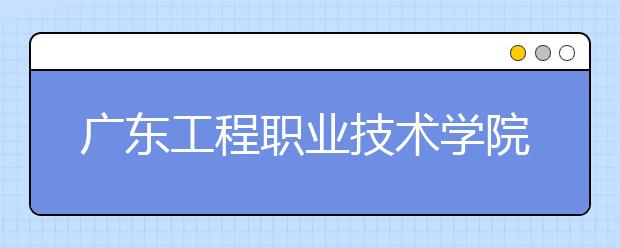 廣東工程職業(yè)技術(shù)學(xué)院2021年招生簡章