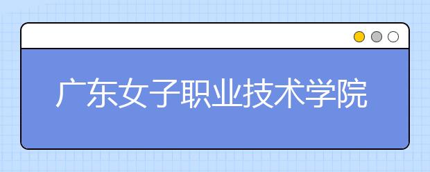 广东女子职业技术学院2021年招生计划