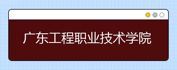 广东工程职业技术学院2021年招生录取分数线