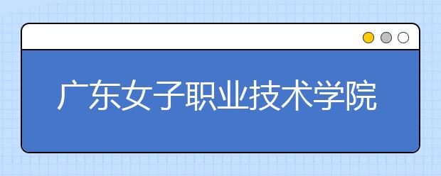 廣東女子職業(yè)技術(shù)學(xué)院2021年招生錄取分?jǐn)?shù)線