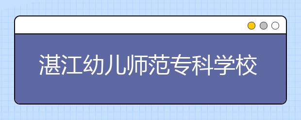 湛江幼儿师范专科学校2021年招生录取分数线