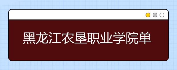 黑龙江农垦职业学院单招2020年单独招生报名时间、网址入口