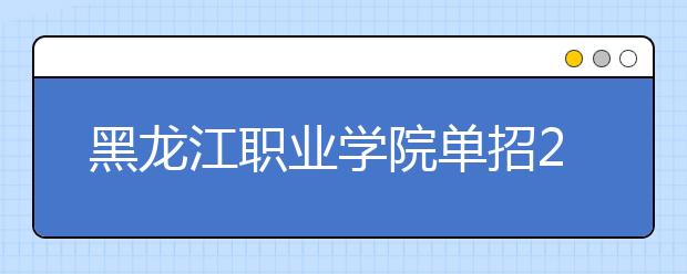 黑龙江职业学院单招2020年单独招生报名时间、网址入口