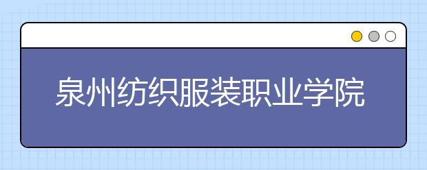 泉州纺织服装职业学院单招2020年招生简章