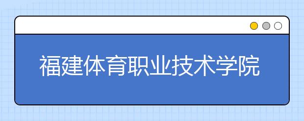 福建體育職業(yè)技術(shù)學(xué)院?jiǎn)握?020年單獨(dú)招生錄取分?jǐn)?shù)線