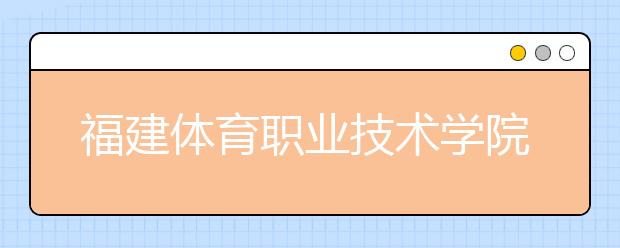 福建体育职业技术学院单招2020年招生计划