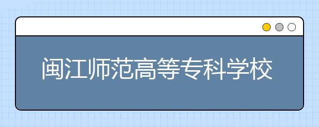 闽江师范高等专科学校单招2020年单独招生报名时间、网址入口