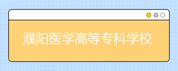 濮陽(yáng)醫(yī)學(xué)高等專科學(xué)校2021年有哪些專業(yè)