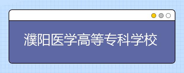 濮阳医学高等专科学校2021年报名条件、招生要求、招生对象